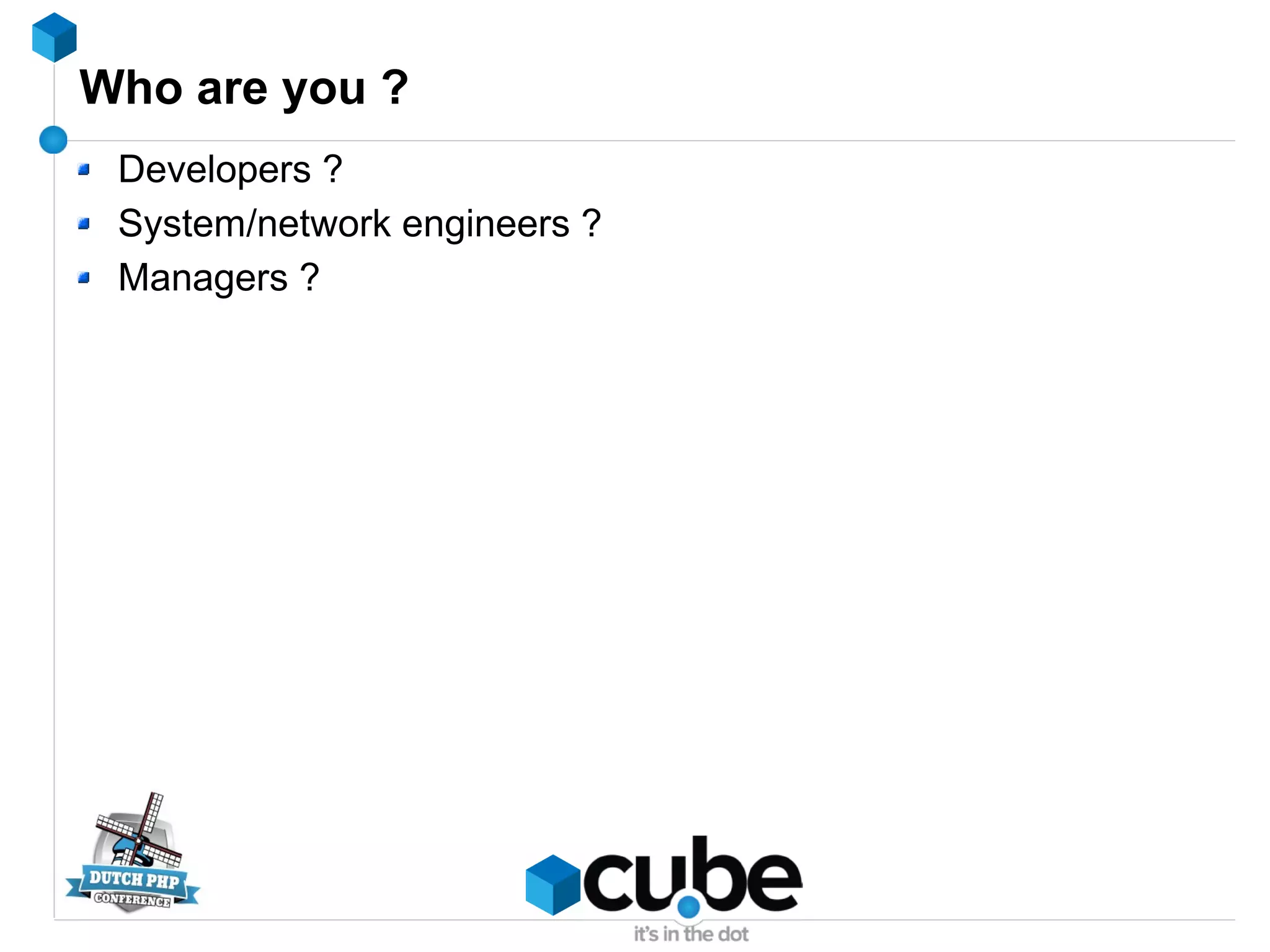 Who are you ?
Developers ?
System/network engineers ?
Managers ?
 