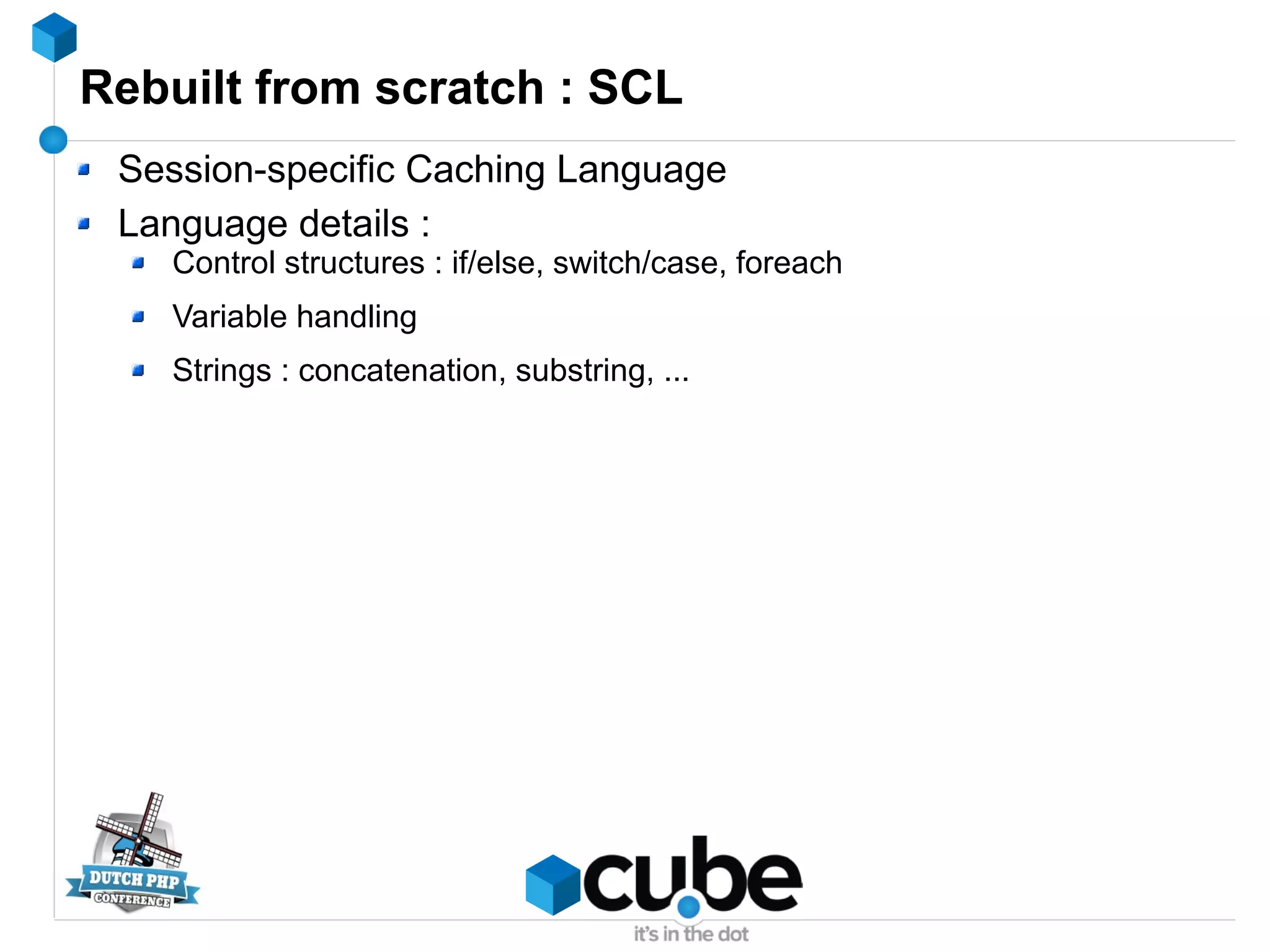 Rebuilt from scratch : SCL
Session-specific Caching Language
Language details :
Control structures : if/else, switch/case, foreach
Variable handling
Strings : concatenation, substring, ...
 