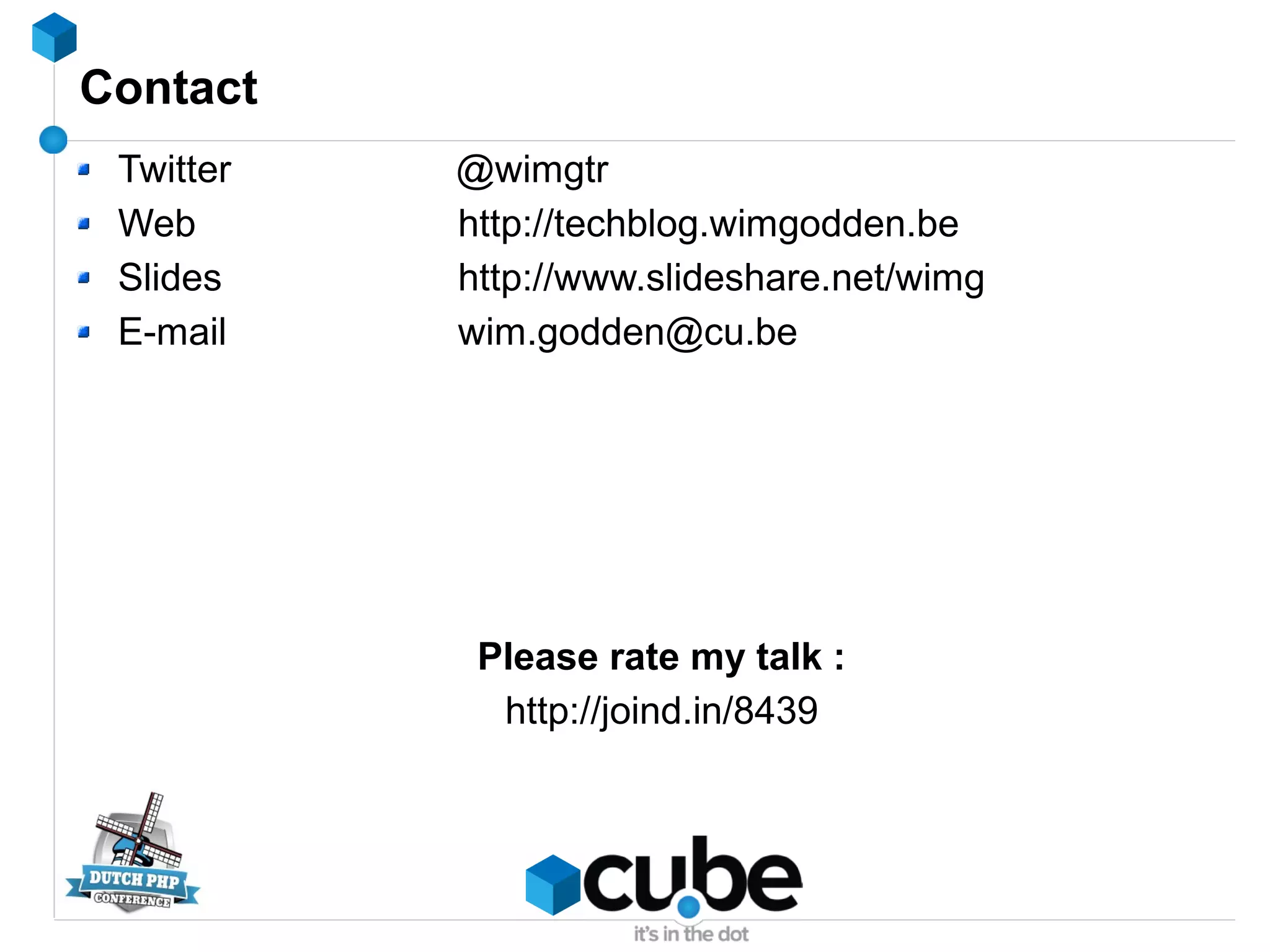 Contact
Twitter @wimgtr
Web http://techblog.wimgodden.be
Slides http://www.slideshare.net/wimg
E-mail wim.godden@cu.be
Please rate my talk :
http://joind.in/8439
 