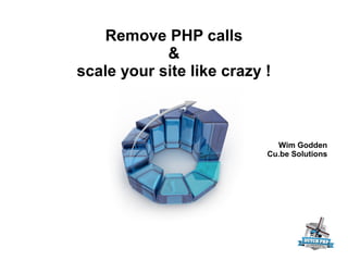 Remove PHP calls
&
scale your site like crazy !
Wim Godden
Cu.be Solutions
 