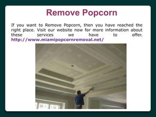 Remove Popcorn
If you want to Remove Popcorn, then you have reached the
right place. Visit our website now for more information about
these services we have to offer.
http://www.miamipopcornremoval.net/
 