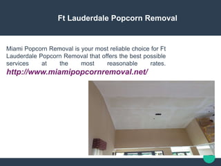 Ft Lauderdale Popcorn Removal
Miami Popcorn Removal is your most reliable choice for Ft
Lauderdale Popcorn Removal that offers the best possible
services at the most reasonable rates.
http://www.miamipopcornremoval.net/
 