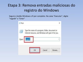 Etapa 3: Remova entradas maliciosas do
registro do Windows
Segure o botão Windows e R por completo. Na caixa "Executar", digite
"regedit" e "Enter"
 