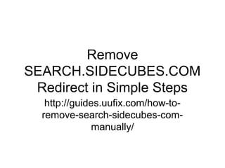 Remove
SEARCH.SIDECUBES.COM
Redirect in Simple Steps
http://guides.uufix.com/how-to-
remove-search-sidecubes-com-
manually/
 