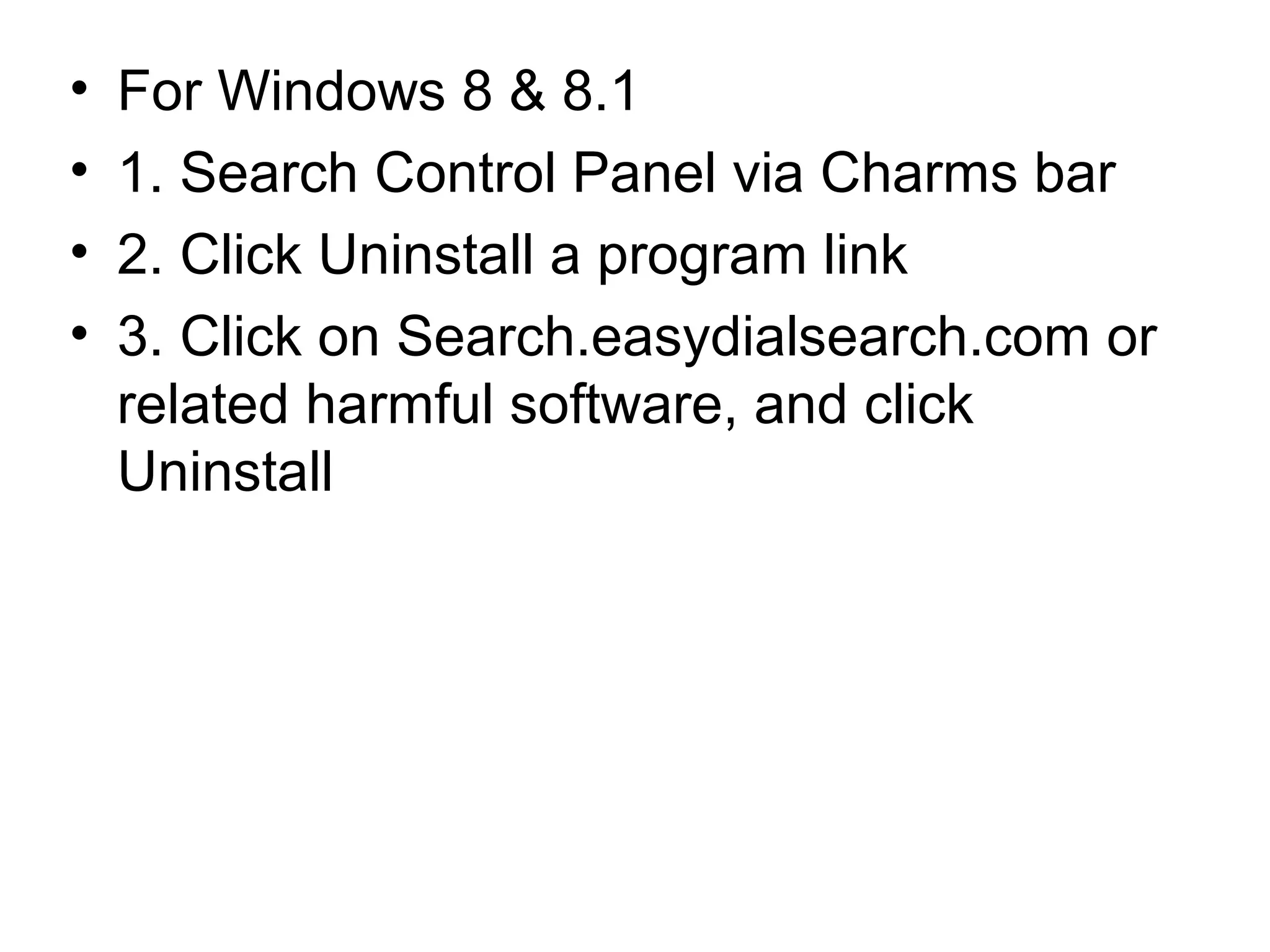 • For Windows 8 & 8.1
• 1. Search Control Panel via Charms bar
• 2. Click Uninstall a program link
• 3. Click on Search.easydialsearch.com or
related harmful software, and click
Uninstall
 