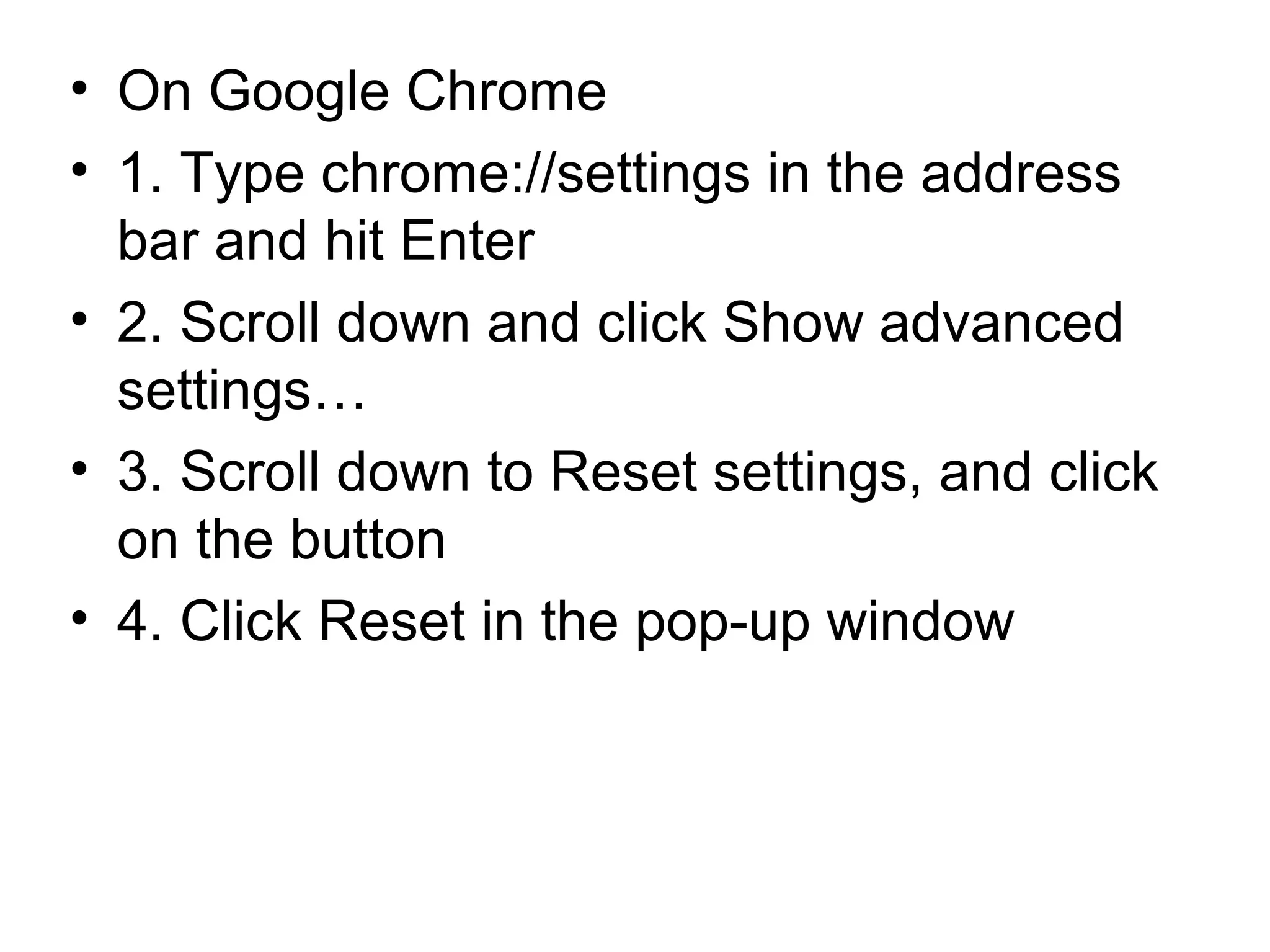 • On Google Chrome
• 1. Type chrome://settings in the address
bar and hit Enter
• 2. Scroll down and click Show advanced
settings…
• 3. Scroll down to Reset settings, and click
on the button
• 4. Click Reset in the pop-up window
 