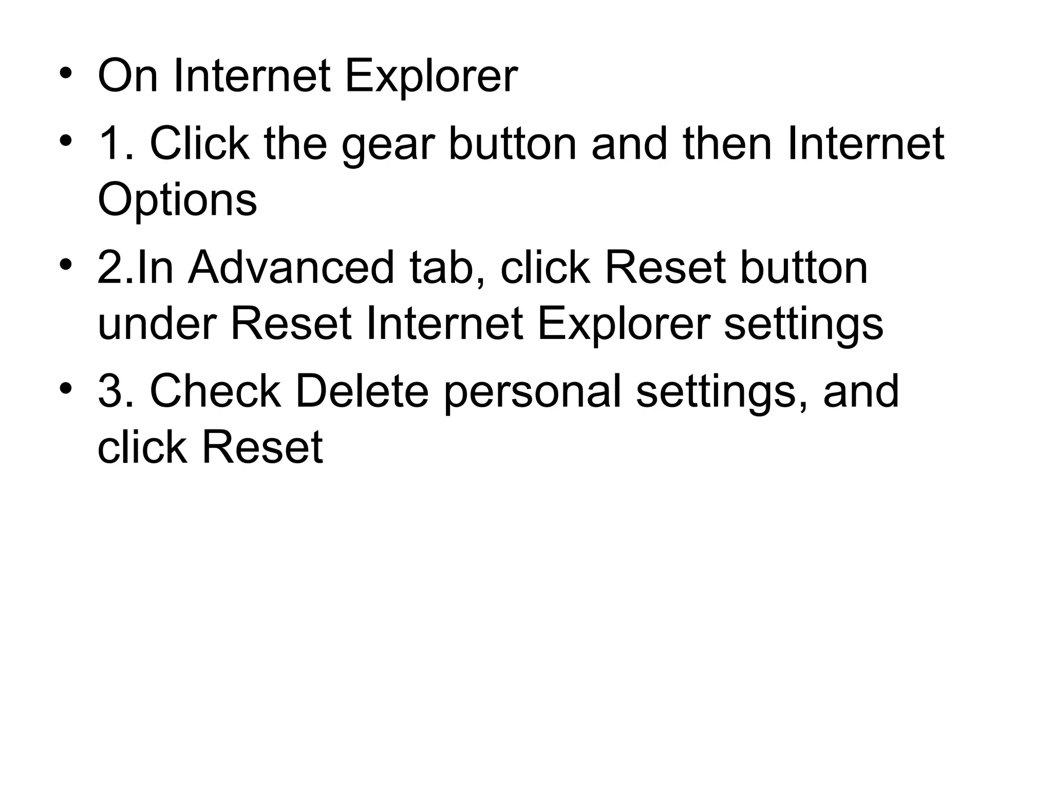 • On Internet Explorer
• 1. Click the gear button and then Internet
Options
• 2.In Advanced tab, click Reset button
under Reset Internet Explorer settings
• 3. Check Delete personal settings, and
click Reset
 