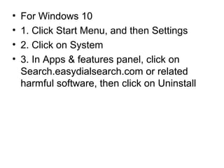 • For Windows 10
• 1. Click Start Menu, and then Settings
• 2. Click on System
• 3. In Apps & features panel, click on
Search.easydialsearch.com or related
harmful software, then click on Uninstall
 