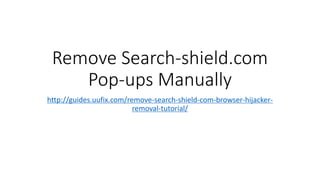 Remove Search-shield.com
Pop-ups Manually
http://guides.uufix.com/remove-search-shield-com-browser-hijacker-
removal-tutorial/
 