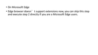 • On Microsoft Edge
• Edge browser doesn’t support extensions now, you can skip this step
and execute step 2 directly if you are a Microsoft Edge users.
 