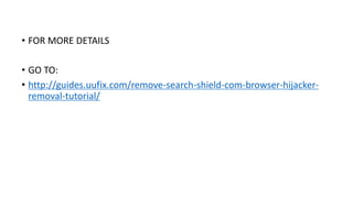 • FOR MORE DETAILS
• GO TO:
• http://guides.uufix.com/remove-search-shield-com-browser-hijacker-
removal-tutorial/
 