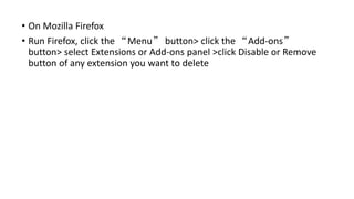 • On Mozilla Firefox
• Run Firefox, click the “Menu” button> click the “Add-ons”
button> select Extensions or Add-ons panel >click Disable or Remove
button of any extension you want to delete
 