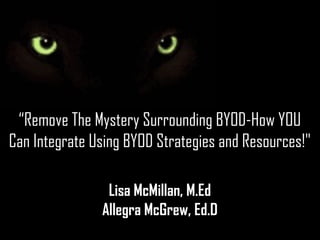 “Remove The Mystery Surrounding BYOD-How YOU
Can Integrate Using BYOD Strategies and Resources!"

                Lisa McMillan, M.Ed
               Allegra McGrew, Ed.D
 