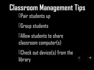 Classroom Management Tips
   Pair students up
   Group students
   Allow students to share
   classroom computer(s)
   Check out device(s) from the
   library
 