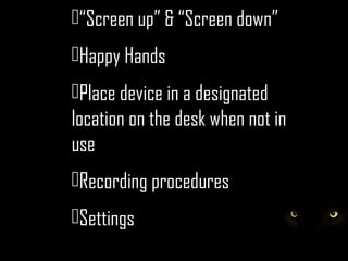 “Screen up” & “Screen down”
Happy Hands
Place device in a designated
location on the desk when not in
use
Recording procedures
Settings
 