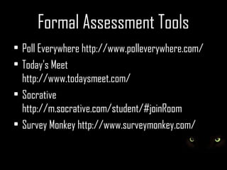 Formal Assessment Tools
• Poll Everywhere http://www.polleverywhere.com/
• Today's Meet
  http://www.todaysmeet.com/
• Socrative
  http://m.socrative.com/student/#joinRoom
• Survey Monkey http://www.surveymonkey.com/
 