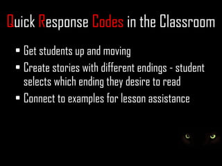 Quick Response Codes in the Classroom
 • Get students up and moving
 • Create stories with different endings - student
   selects which ending they desire to read
 • Connect to examples for lesson assistance
 