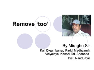 Remove ‘too’ By Miraghe Sir Kai. Digambarrao Padvi Madhyamik Vidyalaya, Kansai Tal. Shahada  Dist. Nandurbar 
