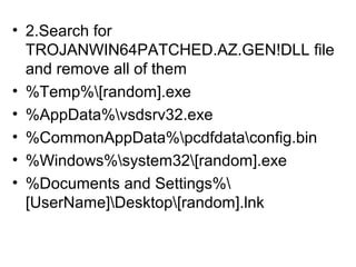 • 2.Search for
TROJANWIN64PATCHED.AZ.GEN!DLL file
and remove all of them
• %Temp%[random].exe
• %AppData%vsdsrv32.exe
• %CommonAppData%pcdfdataconfig.bin
• %Windows%system32[random].exe
• %Documents and Settings%
[UserName]Desktop[random].lnk
 