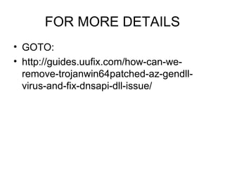 FOR MORE DETAILS
• GOTO:
• http://guides.uufix.com/how-can-we-
remove-trojanwin64patched-az-gendll-
virus-and-fix-dnsapi-dll-issue/
 