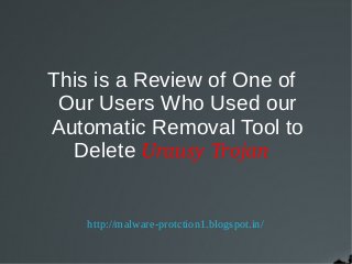 This is a Review of One of
 Our Users Who Used our
Automatic Removal Tool to
  Delete Urausy Trojan


    http://malware-protction1.blogspot.in/
 