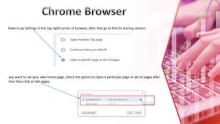 Have to go Settings in the top right corner of browser, after that go to the On startup section.
you want to set your own home page, check the option to Open a particular page or set of pages after
that then click on Set pages.
 