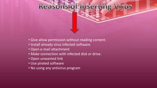 • Give allow permission without reading content.
• Install already virus infected software.
• Open e-mail attachment
• Make connection with infected disk or drive.
• Open unwanted link
• Use pirated software
• No using any antivirus program
 