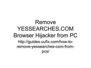 Remove
YESSEARCHES.COM
Browser Hijacker from PC
http://guides.uufix.com/how-to-
remove-yessearches-com-from-
pcs/
 