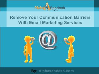 Remove Your Communication Barriers
With Email Marketing Services
By: Alphasandesh.com
 