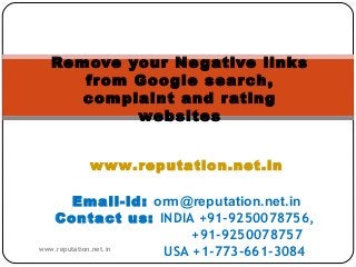Remove your Ne gative links
from Google search,
complaint and r ating
websites
www.reputation.net.in
Email-id: orm@reputation.net.in
Contact us: INDIA +91-9250078756,
+91-9250078757 
www.reputation.net.in
USA +1-773-661-3084

 