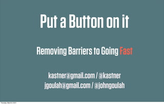 Put a Button on it
                          Removing Barriers to Going Fast

                              kastner@gmail.com / @kastner
                            jgoulah@gmail.com / @johngoulah
Thursday, March 8, 2012
 