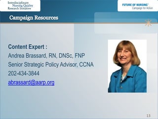 Content Expert :
Andrea Brassard, RN, DNSc, FNP
Senior Strategic Policy Advisor, CCNA
202-434-3844
abrassard@aarp.org




                                        13
 