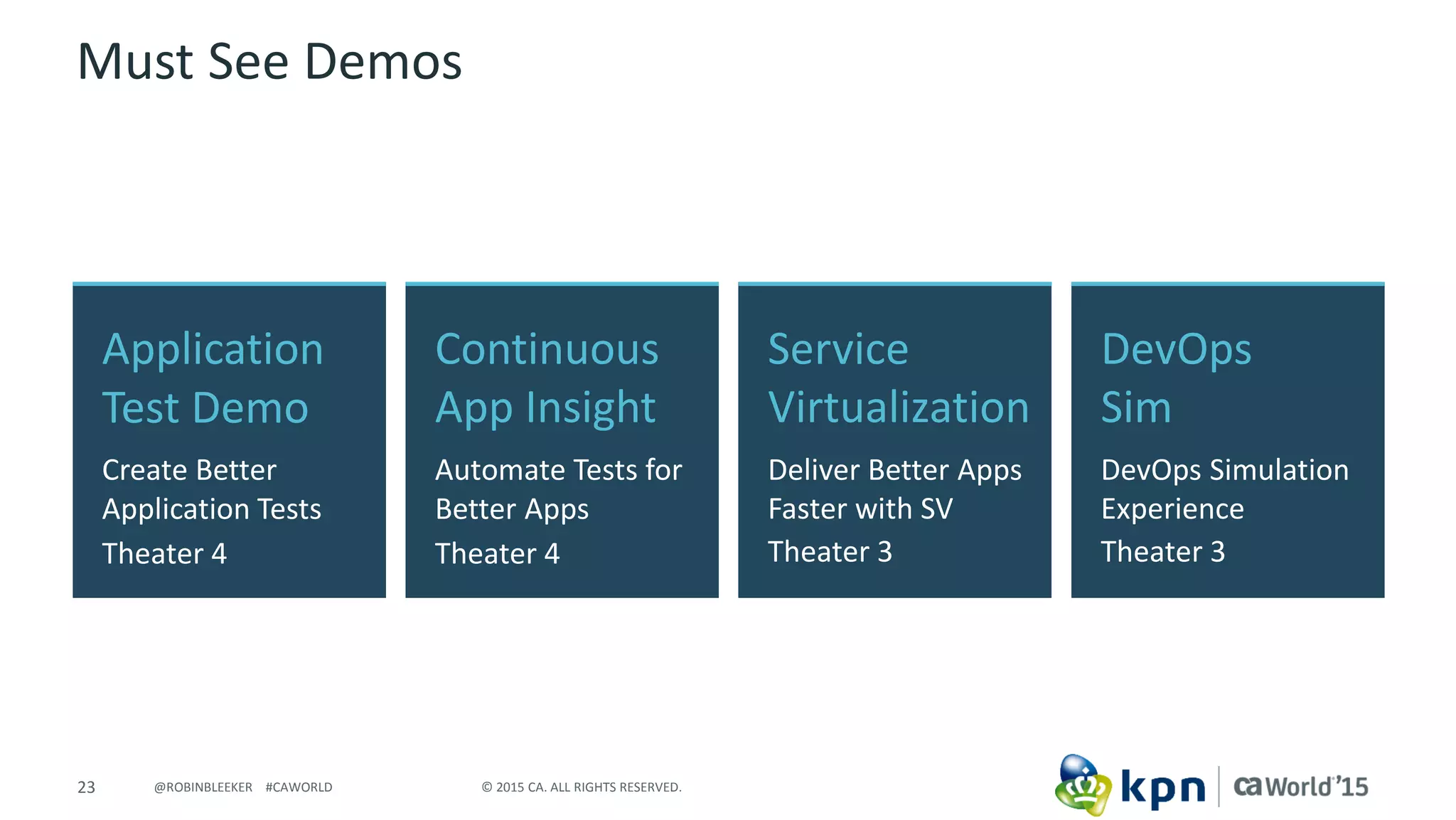 23 © 2015 CA. ALL RIGHTS RESERVED.@ROBINBLEEKER #CAWORLD
Must See Demos
Application
Test Demo
Create Better
Application Tests
Theater 4
DevOps
Sim
DevOps Simulation
Experience
Theater 3
Continuous
App Insight
Automate Tests for
Better Apps
Theater 4
Service
Virtualization
Deliver Better Apps
Faster with SV
Theater 3
 