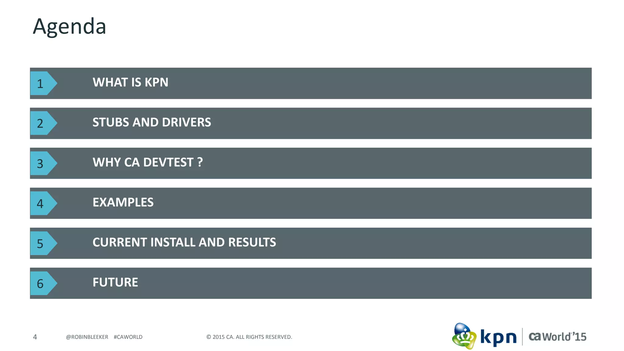 4 © 2015 CA. ALL RIGHTS RESERVED.@ROBINBLEEKER #CAWORLD
Agenda
WHAT IS KPN
STUBS AND DRIVERS
FUTURE
WHY CA DEVTEST ?
EXAMPLES
CURRENT INSTALL AND RESULTS
1
2
3
4
5
6
 