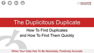 When Your Data Has To Be Absolutely, Positively Accurate
The Duplicitous Duplicate
How To Find Duplicates
and How To Find Them Quickly
 