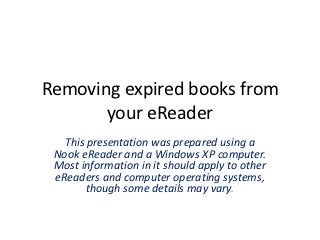 Removing expired books from
       your eReader
   This presentation was prepared using a
 Nook eReader and a Windows XP computer.
 Most information in it should apply to other
 eReaders and computer operating systems,
        though some details may vary.
 