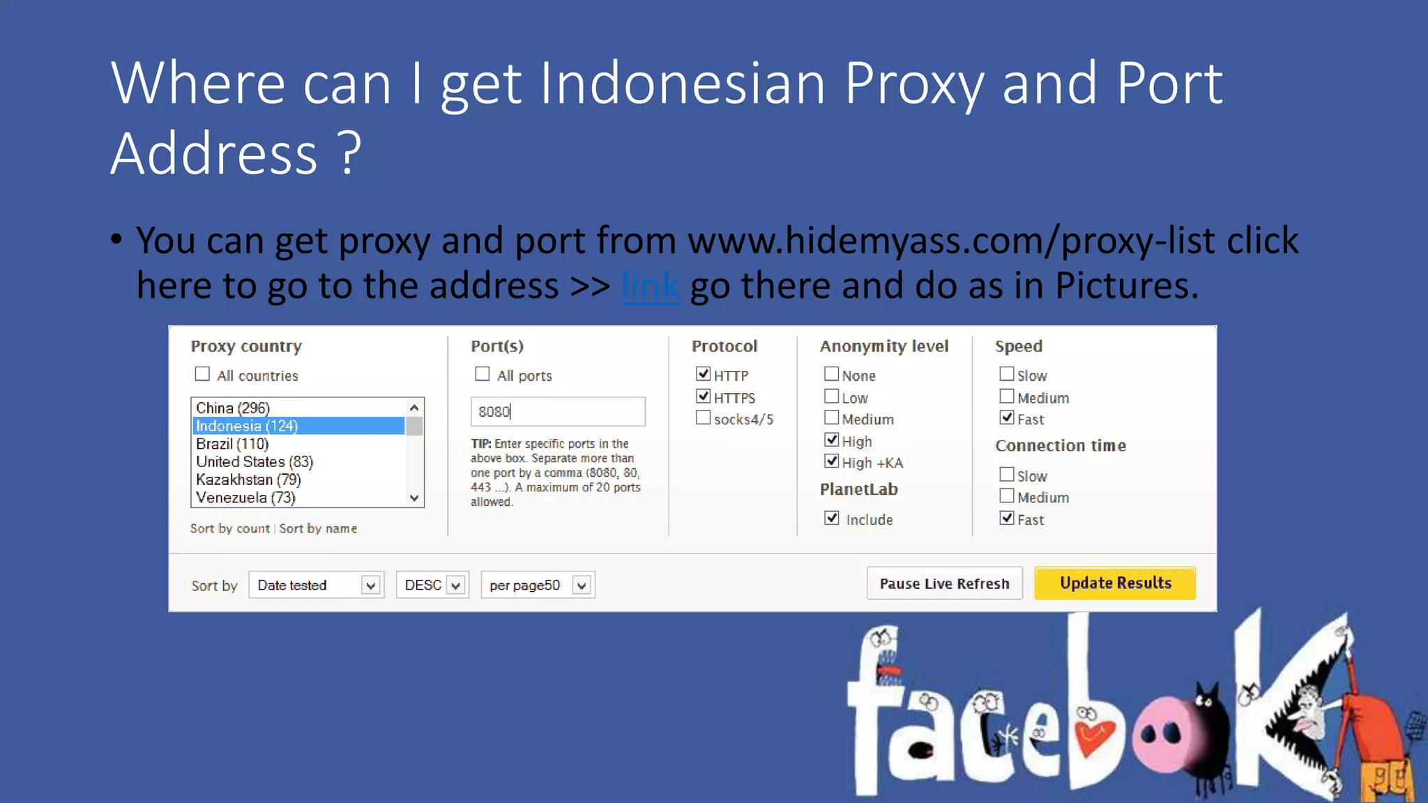 Where can I get Indonesian Proxy and Port 
Address ? 
• You can get proxy and port from www.hidemyass.com/proxy-list click 
here to go to the address >> link go there and do as in Pictures. 
 