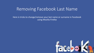 Removing Facebook Last Name 
Here is tricks to change/remove your last name or surname in Facebook 
using Mozilla Firefox 
 