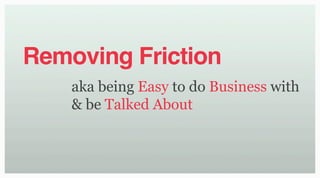 Removing Friction
    aka being Easy to do Business with
    & be Talked About
 