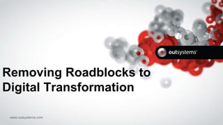 www.outsystems.com
Removing Roadblocks to
Digital Transformation
 
