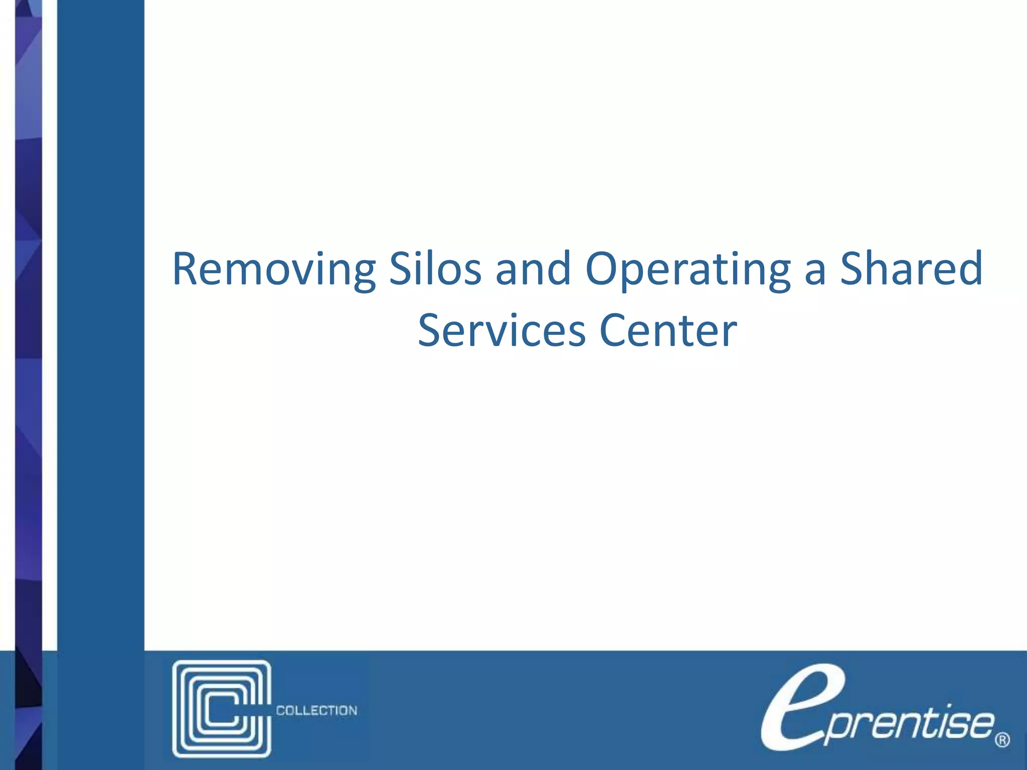 Removing Silos and Operating a Shared
Services Center
 
