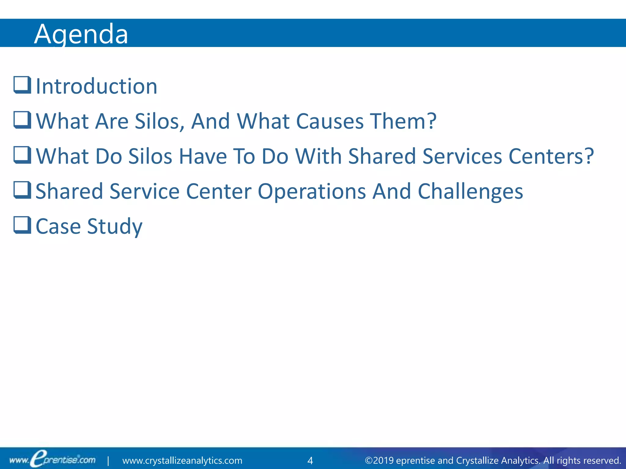 4 ©2019 eprentise and Crystallize Analytics. All rights reserved.| www.crystallizeanalytics.com
Introduction
What Are Silos, And What Causes Them?
What Do Silos Have To Do With Shared Services Centers?
Shared Service Center Operations And Challenges
Case Study
Agenda
 