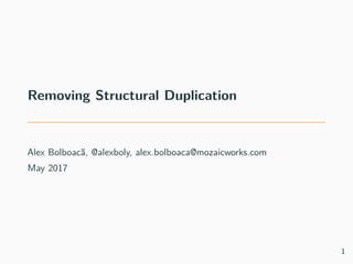 Removing Structural Duplication
Alex Bolboacă, @alexboly, alex.bolboaca@mozaicworks.com
May 2017
1
 