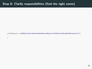 Step 0: Clarify responsibilities (ﬁnd the right name)
List<Employee> readEmployeesFromDatabaseAndReturnEmptyListOnDbErrorAndLogOtherExceptions(){
....
}
16
 