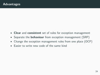 Advantages
• Clear and consistent set of rules for exception management
• Separate the behaviour from exception management (SRP)
• Change the exception management rules from one place (OCP)
• Easier to write new code of the same kind
24
 