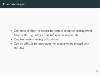 Disadvantages
• Can prove diﬃcult to extend for certain exception management
treatments. Eg. retries, transactional behaviour etc.
• Requires understanding of lambdas
• Can be diﬃcult to understand for programmers unused with
the idea
25
 