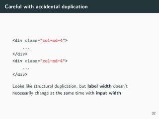 Careful with accidental duplication
<div class="col-md-4">
...
</div>
<div class="col-md-4">
...
</div>
Looks like structural duplication, but label width doesn’t
necessarily change at the same time with input width
32
 