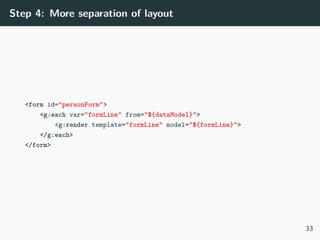 Step 4: More separation of layout
<form id="personForm">
<g:each var="formLine" from="${dataModel}">
<g:render template="formLine" model="${formLine}">
</g:each>
</form>
33
 
