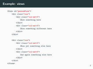 Example: views
<form id="personForm">
<div class="row">
<div class="col-md-4">
Show something here
</div>
<div class="col-md-4">
Show something different here
</div>
</div>
<div class="row">
<div class="col-md-4">
Show yet something else here
</div>
<div class="col-md-4">
And again something else here
</div>
</div>
</form>
7
 