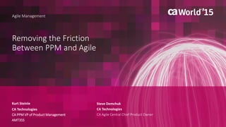 1 © 2015 CA. ALL RIGHTS RESERVED.@CAWORLD #CAWORLD
Removing the Friction
Between PPM and Agile
Kurt Steinle
Agile Management
CA Technologies
CA PPM VP of Product Management
AMT35S
Steve Demchuk
CA Technologies
CA Agile Central Chief Product Owner
 